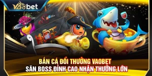 Bắn Cá Đổi Thưởng Vaobet – Săn Boss Đỉnh Cao Nhận Thưởng Lớn