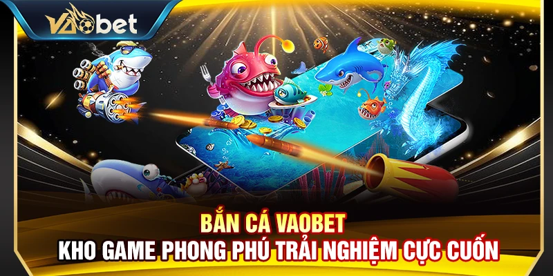 Bắn Cá Vaobet – Kho Game Phong Phú Trải Nghiệm Cực Cuốn