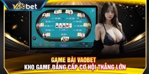 Game Bài Vaobet – Kho Game Đẳng Cấp Cơ Hội Thắng Lớn