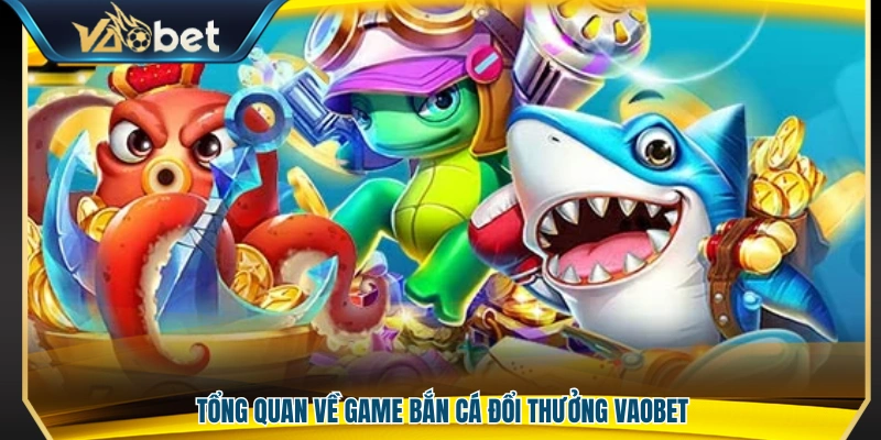 Khái quát về trò chơi bắn cá đổi thưởng tại Vaobet