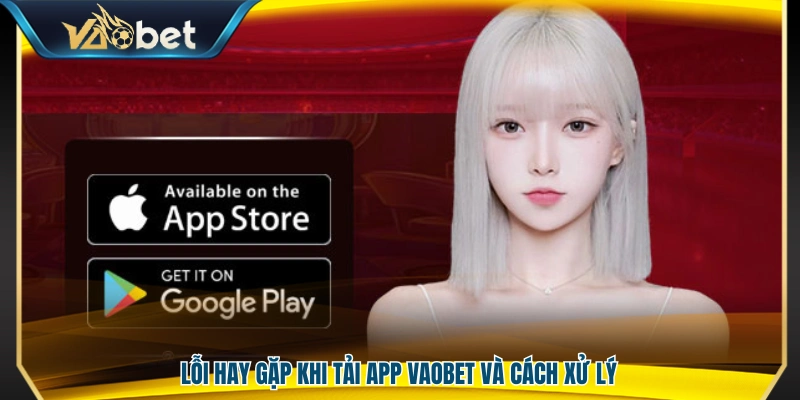 Những lỗi phổ biến khi tải app Vaobet và hướng khắc phục